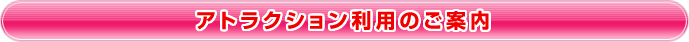 アトラクション利用のご案内