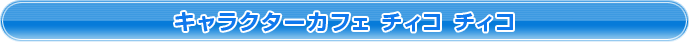 キャラクターカフェ　チィコ チィコ