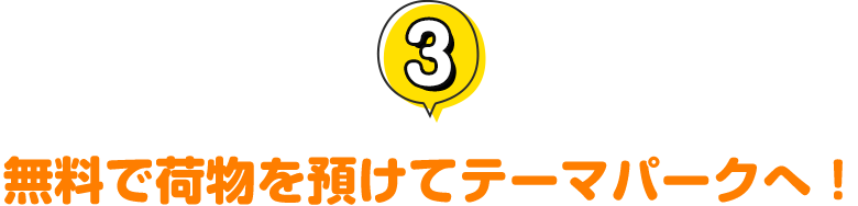 3.無料で荷物を預けてテーマパークへ！