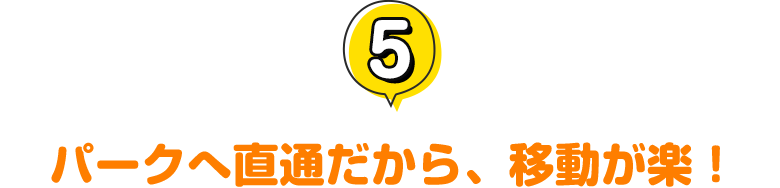 5.パークへ直通だから、移動が楽！