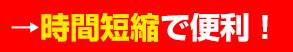 →時間短縮で便利！
