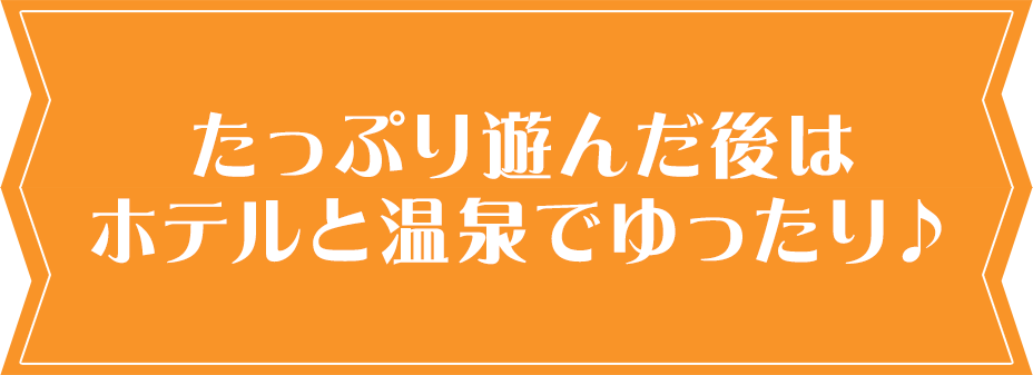 たっぷり遊んだ後はホテルと温泉でゆったり♪