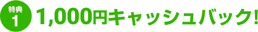 【特典1】1,000円キャッシュバック！