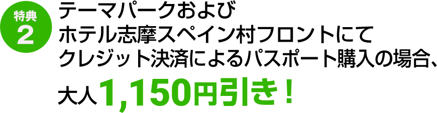【特典2】テーマパークおよびホテル志摩スペイン村フロントにてクレジット決済によるパスポート購入の場合、大人1,150円引き！