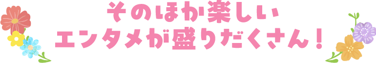 そのほか楽しいエンタメが盛りだくさん！