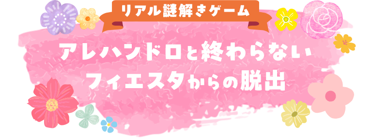 リアル謎解きゲーム　アレハンドロと終わらないフィエスタからの脱出