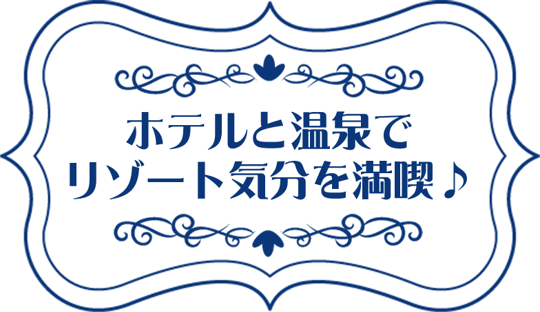 ホテルと温泉でリゾート気分を満喫♪