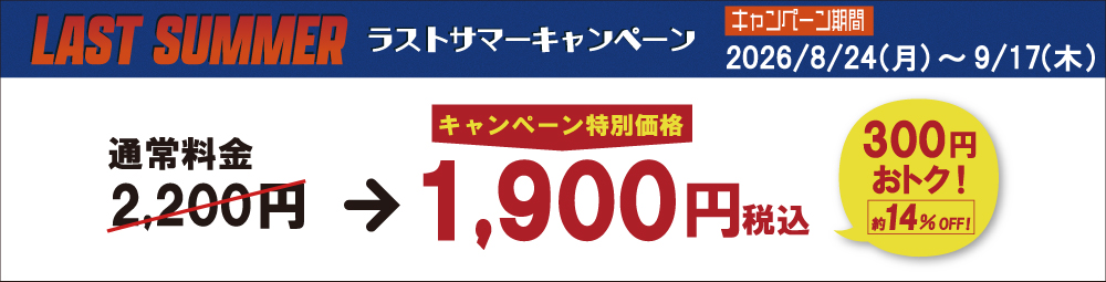 ラストサマーキャンペーン 2026/08/24（月）〜9/17（木） キャンペーン価格 1900円